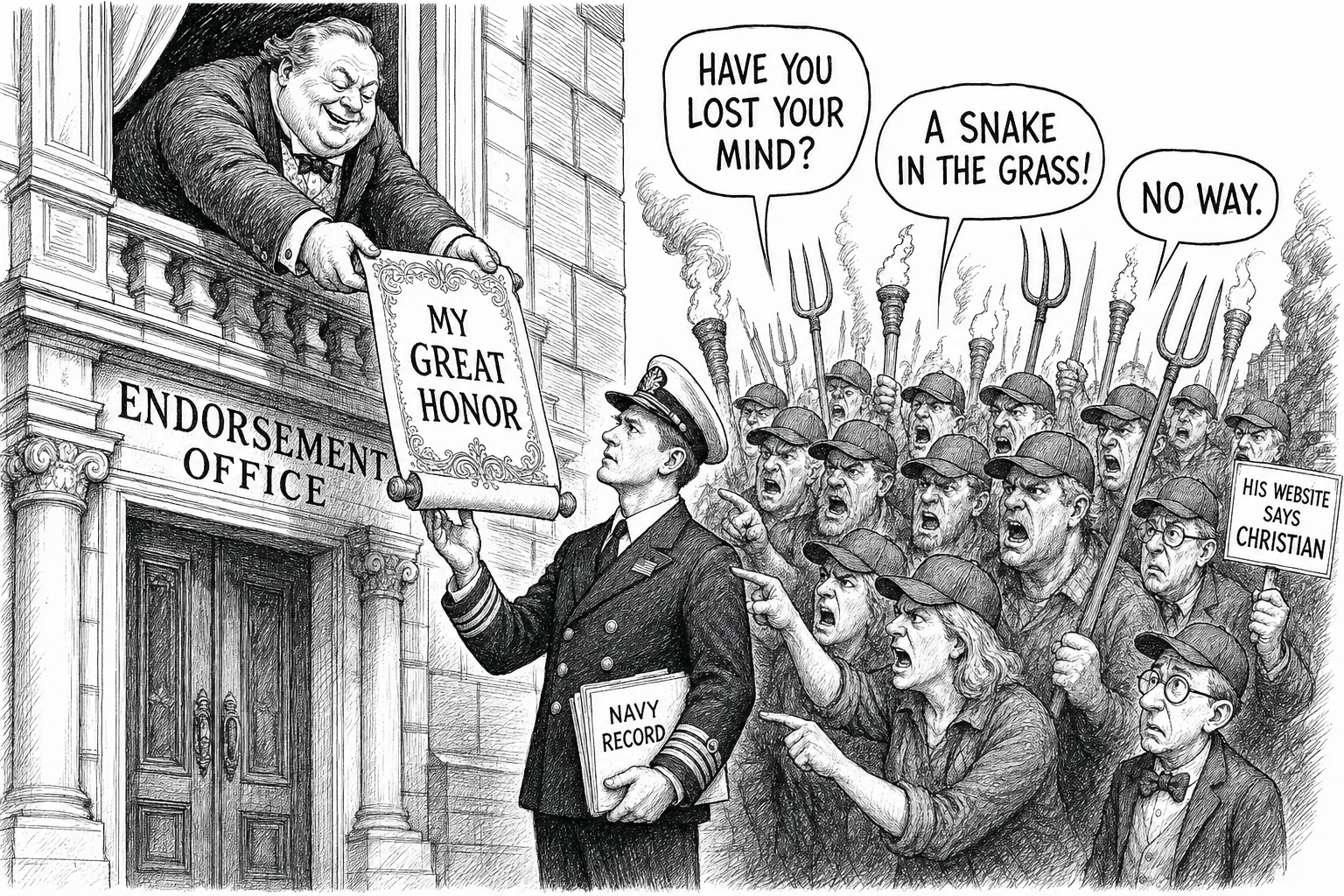 Editorial cartoon. From an upper window of a grand building labeled ENDORSEMENT OFFICE, a portly politician hands down an ornate scroll reading MY GREAT HONOR to a puzzled Navy veteran in dress uniform holding a folder labeled NAVY RECORD. A torch-and-pitchfork mob in identical baseball caps presses in, shouting in speech balloons: HAVE YOU LOST YOUR MIND?, A SNAKE IN THE GRASS!, and NO WAY. At the mob's edge, a small bespectacled man holds up a sign reading HIS WEBSITE SAYS CHRISTIAN, and is ignored by everyone.
